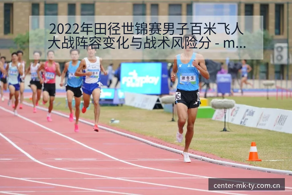 2022年田径世锦赛男子百米飞人大战阵容变化与战术风险分 - mk体育