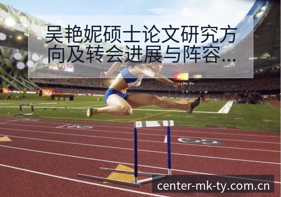 吴艳妮硕士论文研究方向及转会进展与阵容影响签表分析解读 - mk体育