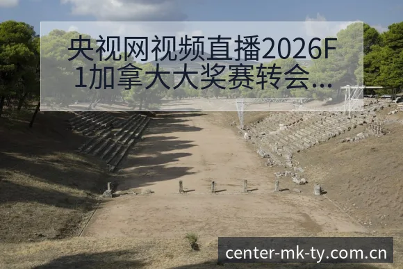 央视网视频直播2026F1加拿大大奖赛转会进展与阵容技术 - mk体育