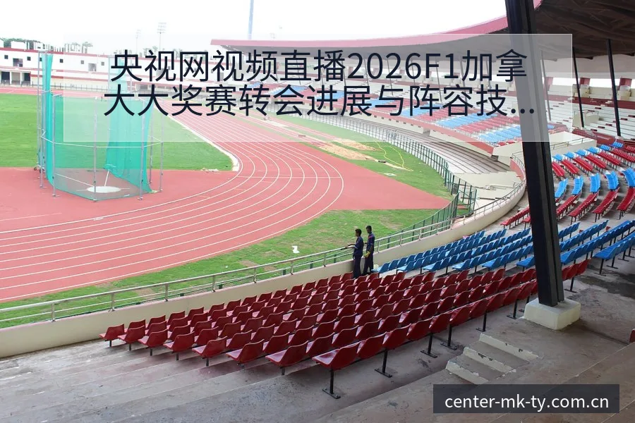 央视网视频直播2026F1加拿大大奖赛转会进展与阵容技术 - mk体育