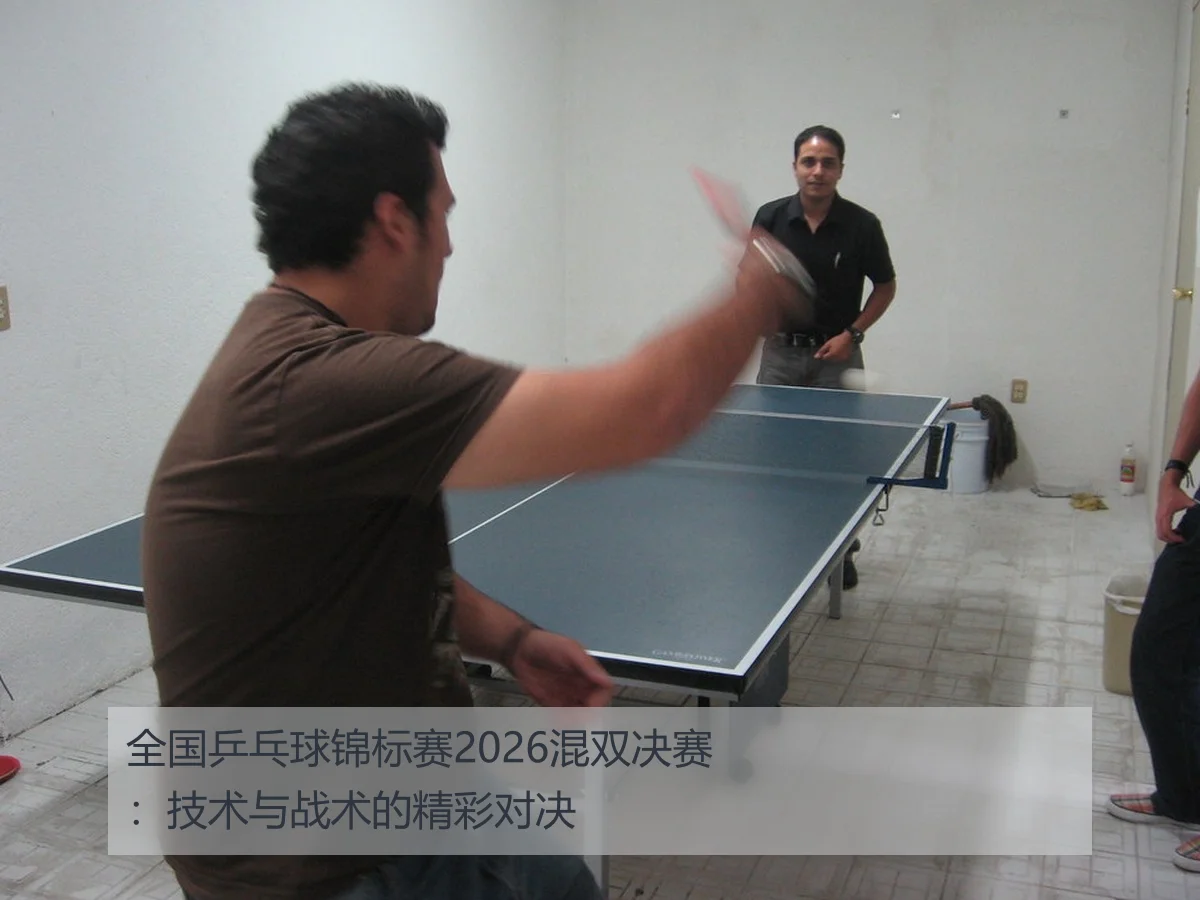 全国乒乓球锦标赛2026混双决赛：技术与战术的精彩对决